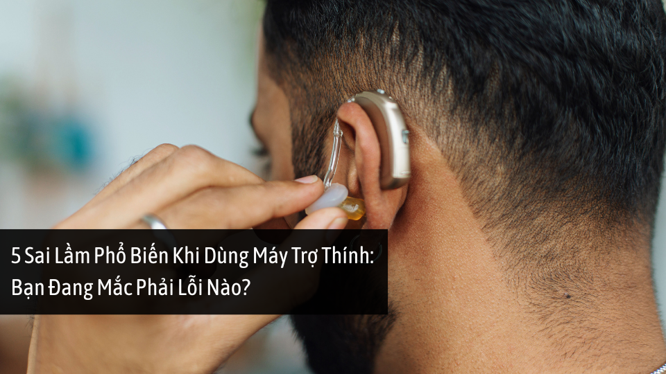 5 Sai Lầm Khi Dùng Máy Trợ Thính